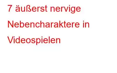 7 äußerst nervige Nebencharaktere in Videospielen