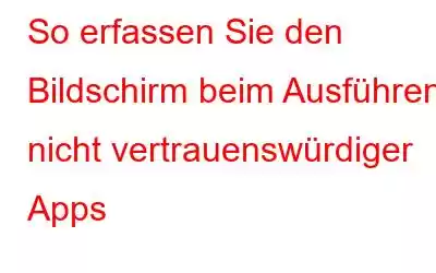 So erfassen Sie den Bildschirm beim Ausführen nicht vertrauenswürdiger Apps