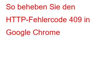 So beheben Sie den HTTP-Fehlercode 409 in Google Chrome