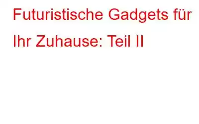 Futuristische Gadgets für Ihr Zuhause: Teil II