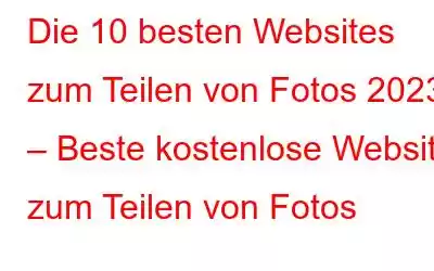 Die 10 besten Websites zum Teilen von Fotos 2023 – Beste kostenlose Website zum Teilen von Fotos