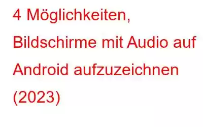 4 Möglichkeiten, Bildschirme mit Audio auf Android aufzuzeichnen (2023)