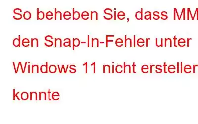 So beheben Sie, dass MMC den Snap-In-Fehler unter Windows 11 nicht erstellen konnte