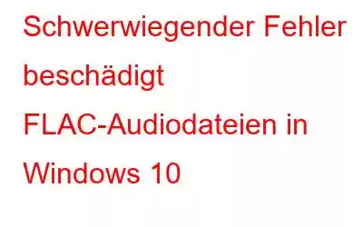 Schwerwiegender Fehler beschädigt FLAC-Audiodateien in Windows 10