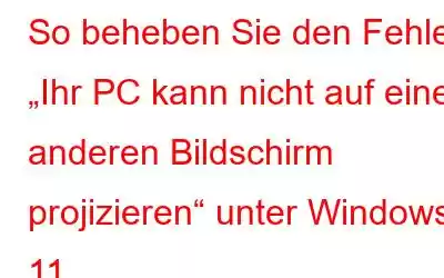 So beheben Sie den Fehler „Ihr PC kann nicht auf einen anderen Bildschirm projizieren“ unter Windows 11