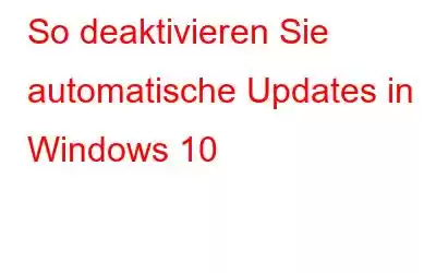 So deaktivieren Sie automatische Updates in Windows 10