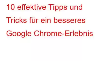 10 effektive Tipps und Tricks für ein besseres Google Chrome-Erlebnis