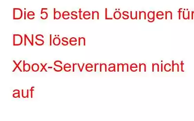 Die 5 besten Lösungen für DNS lösen Xbox-Servernamen nicht auf