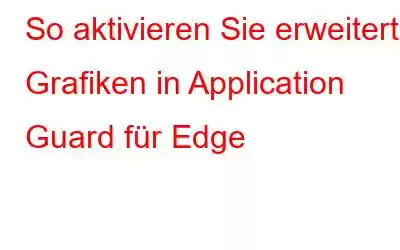 So aktivieren Sie erweiterte Grafiken in Application Guard für Edge