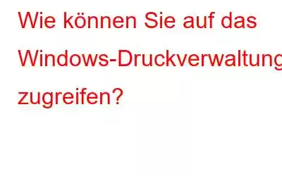 Wie können Sie auf das Windows-Druckverwaltungstool zugreifen?