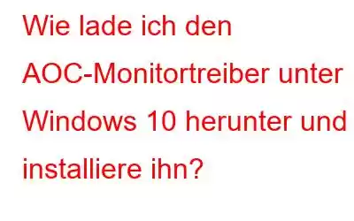 Wie lade ich den AOC-Monitortreiber unter Windows 10 herunter und installiere ihn?