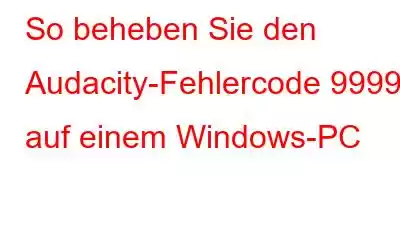 So beheben Sie den Audacity-Fehlercode 9999 auf einem Windows-PC