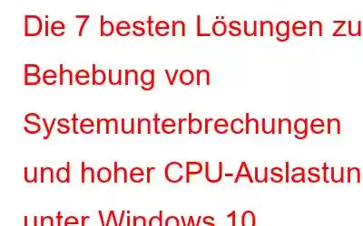 Die 7 besten Lösungen zur Behebung von Systemunterbrechungen und hoher CPU-Auslastung unter Windows 10