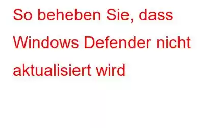 So beheben Sie, dass Windows Defender nicht aktualisiert wird