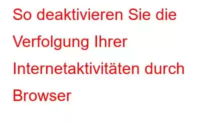 So deaktivieren Sie die Verfolgung Ihrer Internetaktivitäten durch Browser