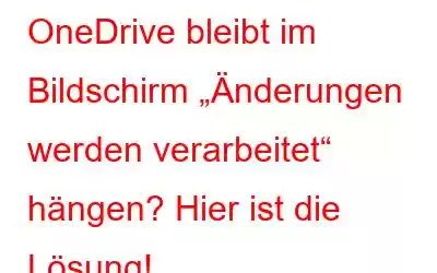 OneDrive bleibt im Bildschirm „Änderungen werden verarbeitet“ hängen? Hier ist die Lösung!