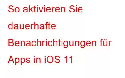 So aktivieren Sie dauerhafte Benachrichtigungen für Apps in iOS 11