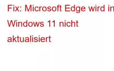 Fix: Microsoft Edge wird in Windows 11 nicht aktualisiert