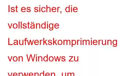 Ist es sicher, die vollständige Laufwerkskomprimierung von Windows zu verwenden, um Speicherplatz zu sparen?