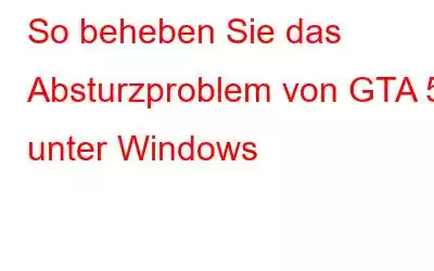 So beheben Sie das Absturzproblem von GTA 5 unter Windows