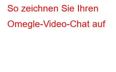 So zeichnen Sie Ihren Omegle-Video-Chat auf