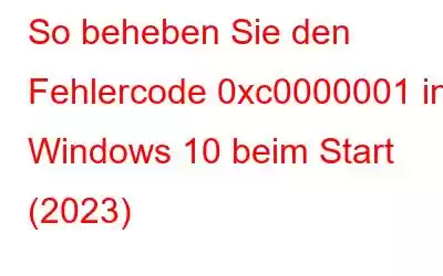 So beheben Sie den Fehlercode 0xc0000001 in Windows 10 beim Start (2023)