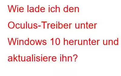 Wie lade ich den Oculus-Treiber unter Windows 10 herunter und aktualisiere ihn?