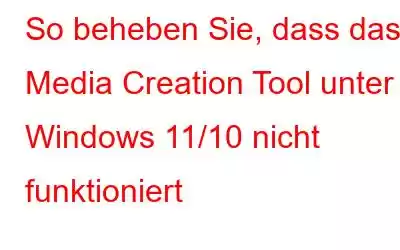 So beheben Sie, dass das Media Creation Tool unter Windows 11/10 nicht funktioniert