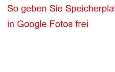 So geben Sie Speicherplatz in Google Fotos frei