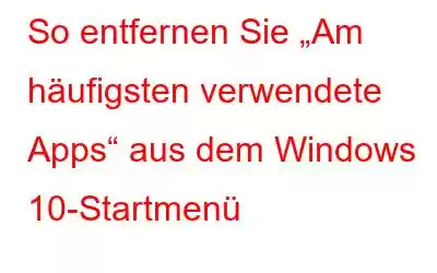 So entfernen Sie „Am häufigsten verwendete Apps“ aus dem Windows 10-Startmenü