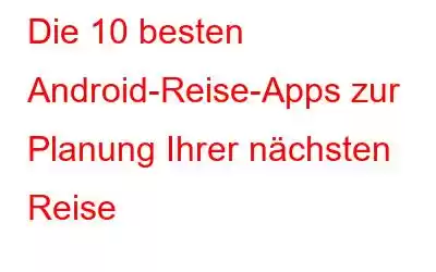 Die 10 besten Android-Reise-Apps zur Planung Ihrer nächsten Reise