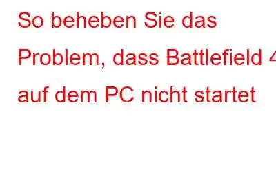 So beheben Sie das Problem, dass Battlefield 4 auf dem PC nicht startet