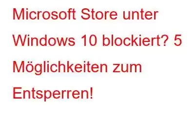 Microsoft Store unter Windows 10 blockiert? 5 Möglichkeiten zum Entsperren!