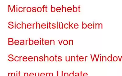 Microsoft behebt Sicherheitslücke beim Bearbeiten von Screenshots unter Windows mit neuem Update