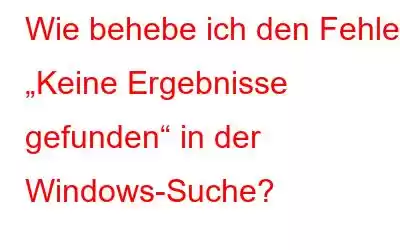 Wie behebe ich den Fehler „Keine Ergebnisse gefunden“ in der Windows-Suche?