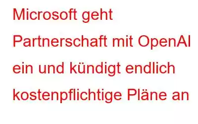 Microsoft geht Partnerschaft mit OpenAI ein und kündigt endlich kostenpflichtige Pläne an