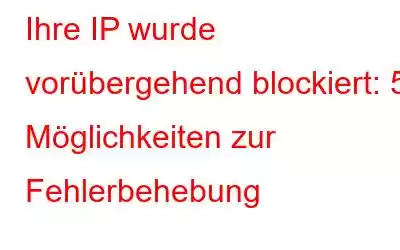 Ihre IP wurde vorübergehend blockiert: 5 Möglichkeiten zur Fehlerbehebung