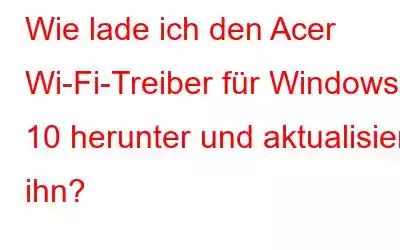 Wie lade ich den Acer Wi-Fi-Treiber für Windows 10 herunter und aktualisiere ihn?