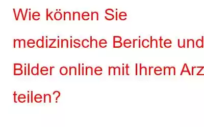 Wie können Sie medizinische Berichte und Bilder online mit Ihrem Arzt teilen?