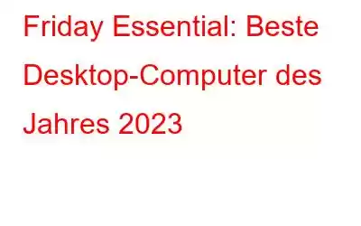 Friday Essential: Beste Desktop-Computer des Jahres 2023