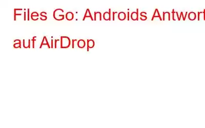 Files Go: Androids Antwort auf AirDrop