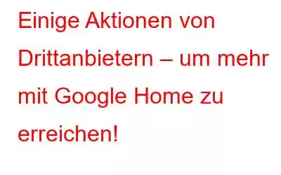 Einige Aktionen von Drittanbietern – um mehr mit Google Home zu erreichen!