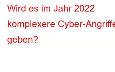 Wird es im Jahr 2022 komplexere Cyber-Angriffe geben?