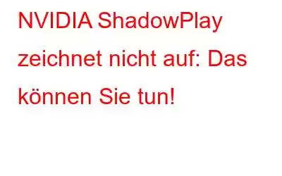 NVIDIA ShadowPlay zeichnet nicht auf: Das können Sie tun!