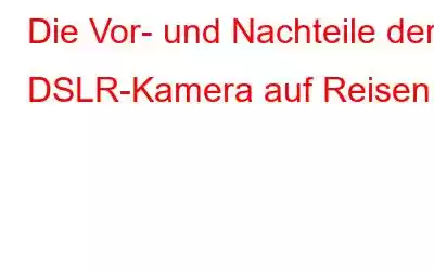 Die Vor- und Nachteile der DSLR-Kamera auf Reisen