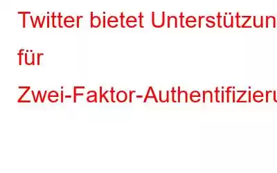 Twitter bietet Unterstützung für Zwei-Faktor-Authentifizierungs-Apps