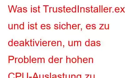 Was ist TrustedInstaller.exe und ist es sicher, es zu deaktivieren, um das Problem der hohen CPU-Auslastung zu stoppen?