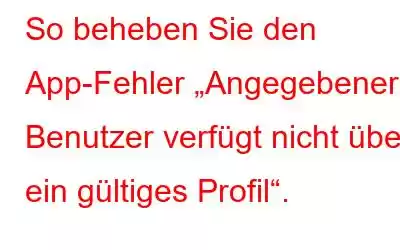 So beheben Sie den App-Fehler „Angegebener Benutzer verfügt nicht über ein gültiges Profil“.