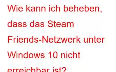 Wie kann ich beheben, dass das Steam Friends-Netzwerk unter Windows 10 nicht erreichbar ist?