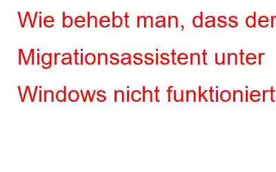 Wie behebt man, dass der Migrationsassistent unter Windows nicht funktioniert?